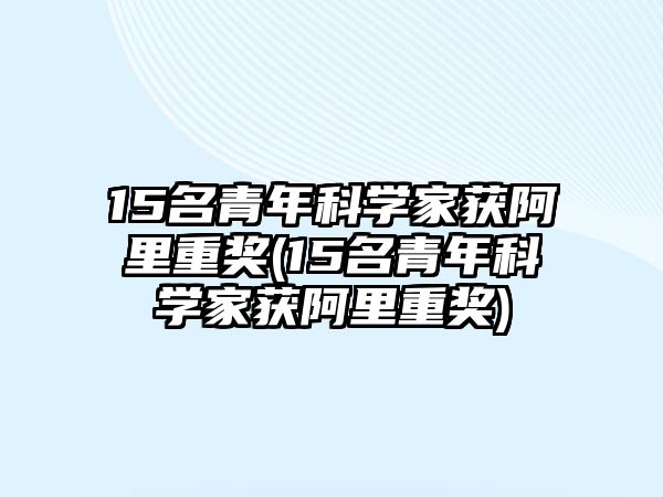 15名青年科學(xué)家獲阿里重獎(jiǎng)(15名青年科學(xué)家獲阿里重獎(jiǎng))