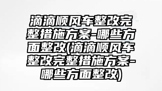 滴滴順風(fēng)車整改完整措施方案-哪些方面整改(滴滴順風(fēng)車整改完整措施方案-哪些方面整改)