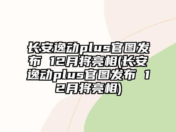 長(zhǎng)安逸動(dòng)plus官圖發(fā)布 12月將亮相(長(zhǎng)安逸動(dòng)plus官圖發(fā)布 12月將亮相)