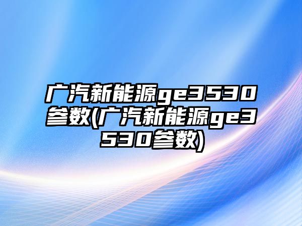 廣汽新能源ge3530參數(shù)(廣汽新能源ge3530參數(shù))