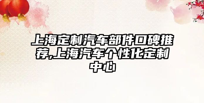 上海定制汽車部件口碑推薦,上海汽車個(gè)性化定制中心