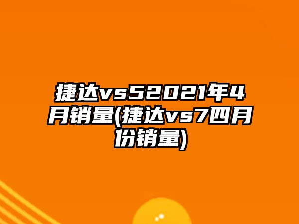 捷達vs52021年4月銷量(捷達vs7四月份銷量)