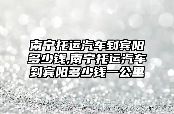 南寧托運(yùn)汽車到賓陽多少錢,南寧托運(yùn)汽車到賓陽多少錢一公里