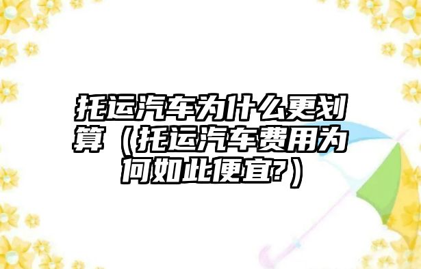 托運汽車為什么更劃算（托運汽車費用為何如此便宜?）