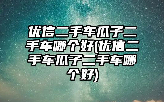 優(yōu)信二手車瓜子二手車哪個(gè)好(優(yōu)信二手車瓜子二手車哪個(gè)好)