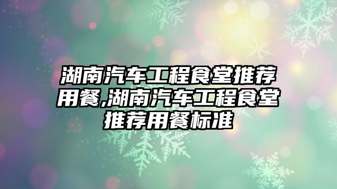 湖南汽車工程食堂推薦用餐,湖南汽車工程食堂推薦用餐標準