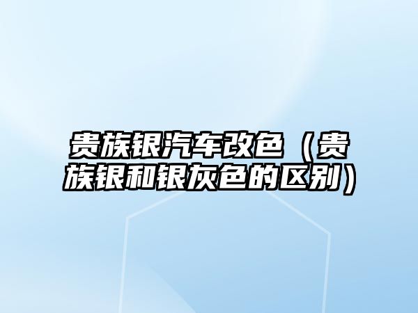 貴族銀汽車改色（貴族銀和銀灰色的區(qū)別）