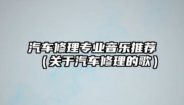 汽車修理專業(yè)音樂推薦（關于汽車修理的歌）