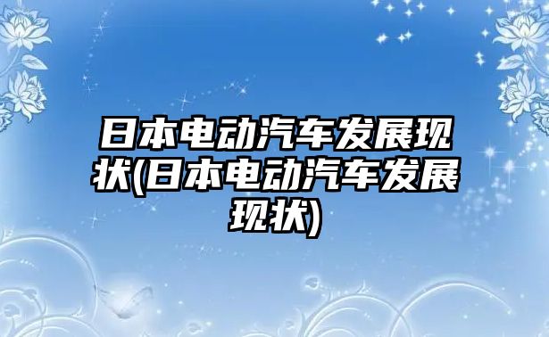 日本電動汽車發(fā)展現(xiàn)狀(日本電動汽車發(fā)展現(xiàn)狀)