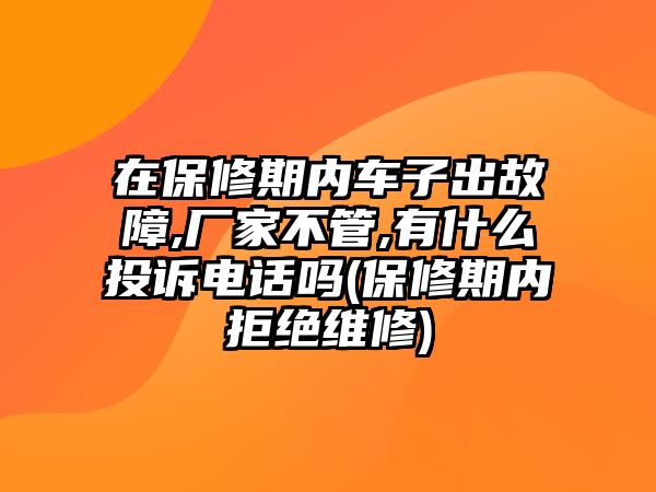 在保修期內(nèi)車子出故障,廠家不管,有什么投訴電話嗎(保修期內(nèi)拒絕維修)