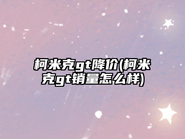 柯米克gt降價(柯米克gt銷量怎么樣)