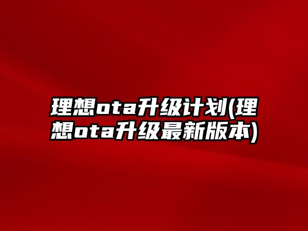 理想ota升級計劃(理想ota升級最新版本)