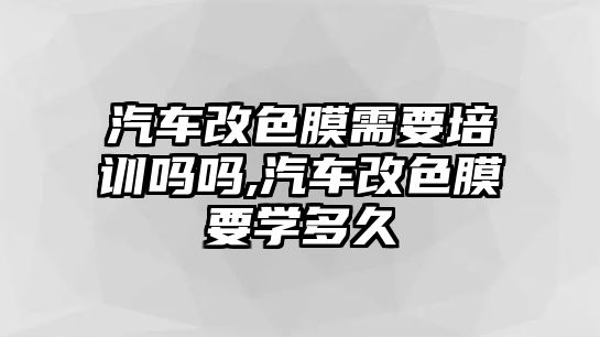 汽車改色膜需要培訓(xùn)嗎嗎,汽車改色膜要學(xué)多久