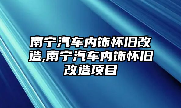 南寧汽車內(nèi)飾懷舊改造,南寧汽車內(nèi)飾懷舊改造項目