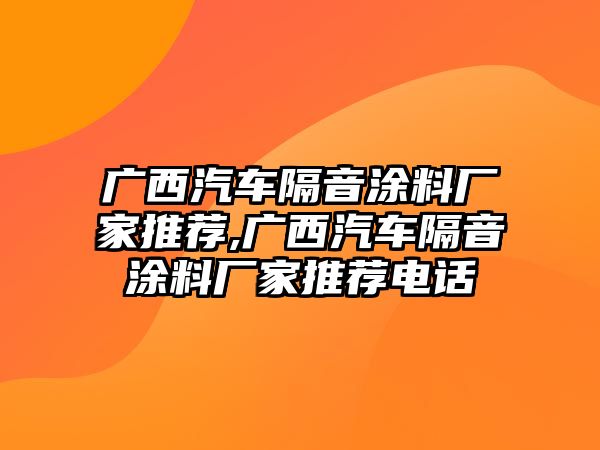 廣西汽車(chē)隔音涂料廠家推薦,廣西汽車(chē)隔音涂料廠家推薦電話