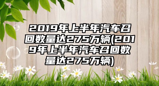 2019年上半年汽車召回?cái)?shù)量達(dá)275萬輛(2019年上半年汽車召回?cái)?shù)量達(dá)275萬輛)