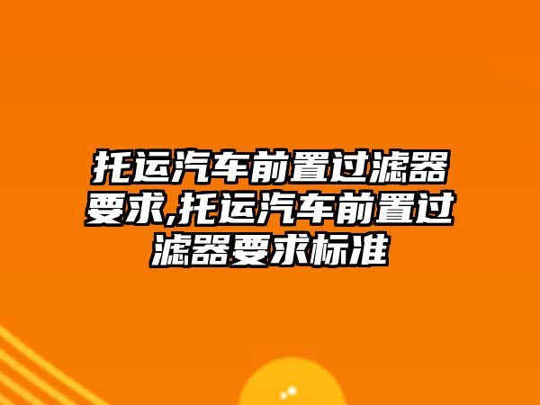 托運汽車前置過濾器要求,托運汽車前置過濾器要求標準