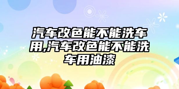 汽車改色能不能洗車用,汽車改色能不能洗車用油漆