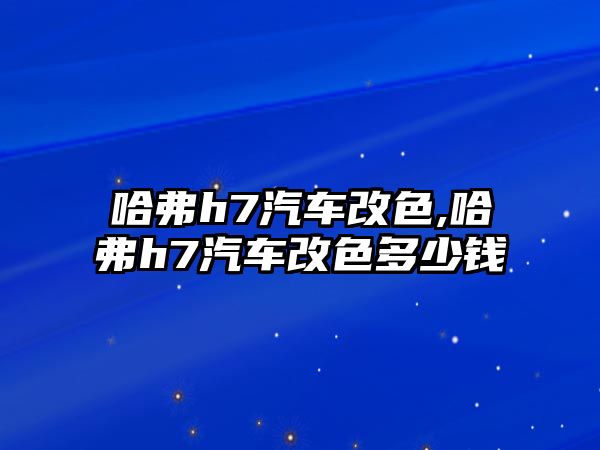 哈弗h7汽車改色,哈弗h7汽車改色多少錢