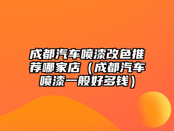 成都汽車噴漆改色推薦哪家店（成都汽車噴漆一般好多錢）