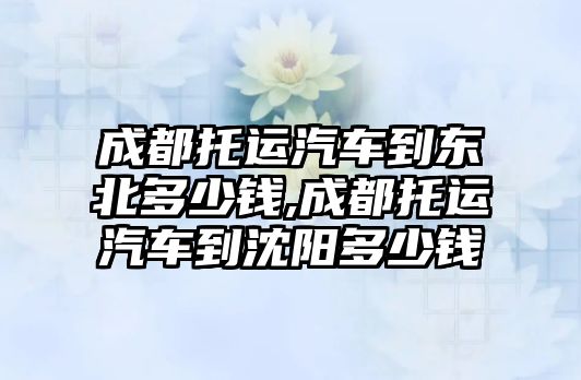 成都托運(yùn)汽車到東北多少錢,成都托運(yùn)汽車到沈陽多少錢