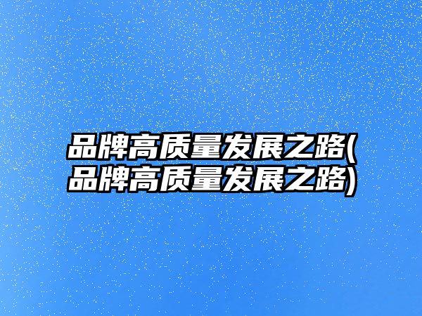 品牌高質(zhì)量發(fā)展之路(品牌高質(zhì)量發(fā)展之路)