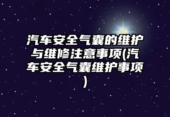 汽車安全氣囊的維護與維修注意事項(汽車安全氣囊維護事項)