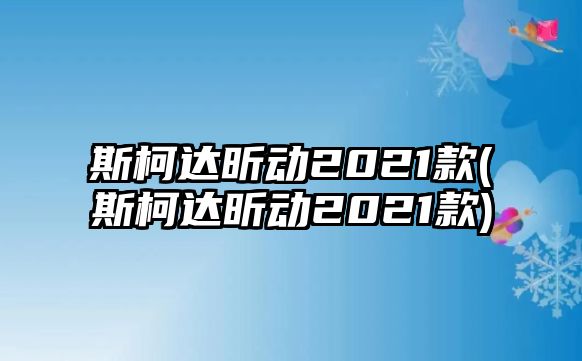 斯柯達昕動2021款(斯柯達昕動2021款)