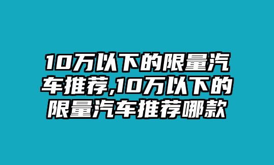 10萬以下的限量汽車推薦,10萬以下的限量汽車推薦哪款