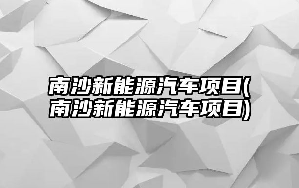 南沙新能源汽車項目(南沙新能源汽車項目)