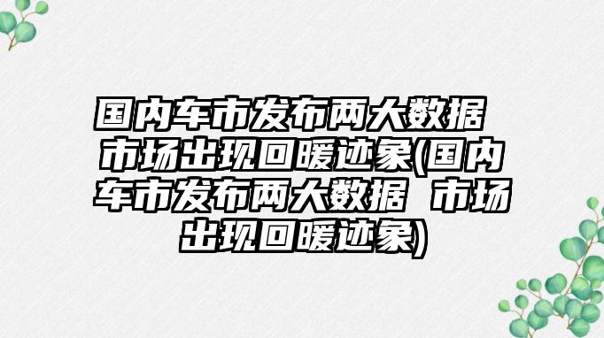 國內(nèi)車市發(fā)布兩大數(shù)據(jù) 市場出現(xiàn)回暖跡象(國內(nèi)車市發(fā)布兩大數(shù)據(jù) 市場出現(xiàn)回暖跡象)