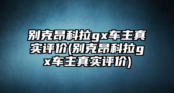 別克昂科拉gx車主真實(shí)評(píng)價(jià)(別克昂科拉gx車主真實(shí)評(píng)價(jià))