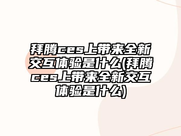 拜騰ces上帶來全新交互體驗是什么(拜騰ces上帶來全新交互體驗是什么)