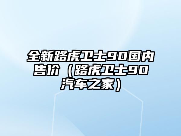 全新路虎衛(wèi)士90國內(nèi)售價(jià)（路虎衛(wèi)士90汽車之家）