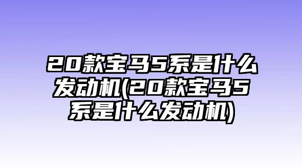 20款寶馬5系是什么發(fā)動機(20款寶馬5系是什么發(fā)動機)