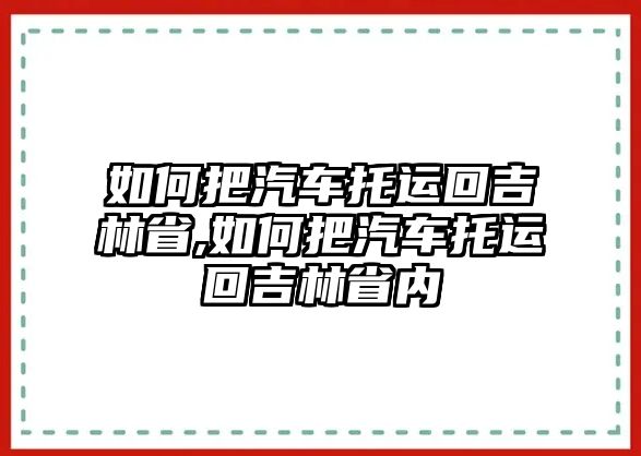 如何把汽車托運(yùn)回吉林省,如何把汽車托運(yùn)回吉林省內(nèi)