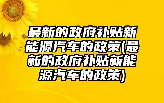 最新的政府補(bǔ)貼新能源汽車的政策(最新的政府補(bǔ)貼新能源汽車的政策)