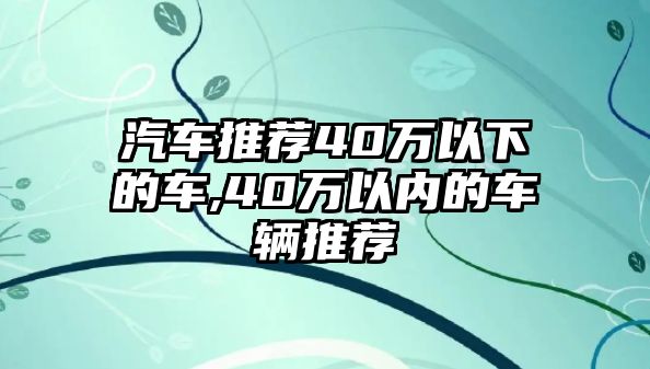 汽車推薦40萬以下的車,40萬以內(nèi)的車輛推薦