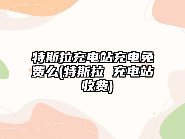 特斯拉充電站充電免費(fèi)么(特斯拉 充電站 收費(fèi))