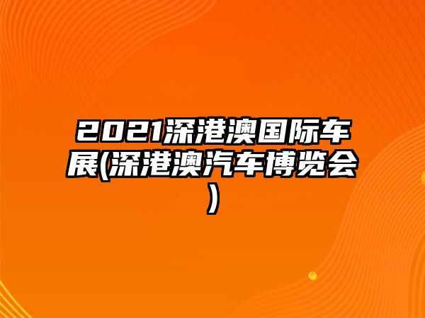 2021深港澳國際車展(深港澳汽車博覽會(huì))