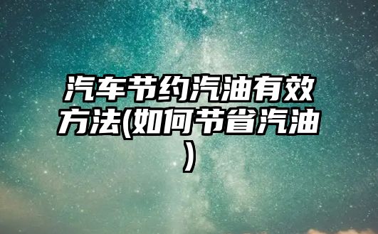 汽車節(jié)約汽油有效方法(如何節(jié)省汽油)