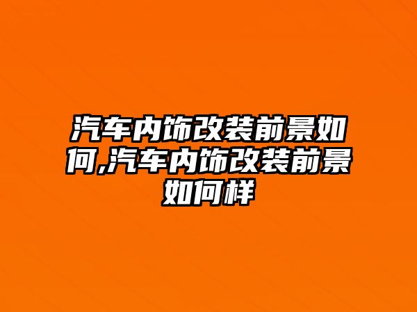 汽車內(nèi)飾改裝前景如何,汽車內(nèi)飾改裝前景如何樣