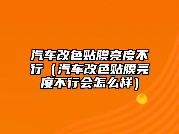 汽車改色貼膜亮度不行（汽車改色貼膜亮度不行會怎么樣）