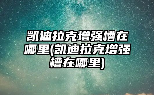 凱迪拉克增強(qiáng)槽在哪里(凱迪拉克增強(qiáng)槽在哪里)