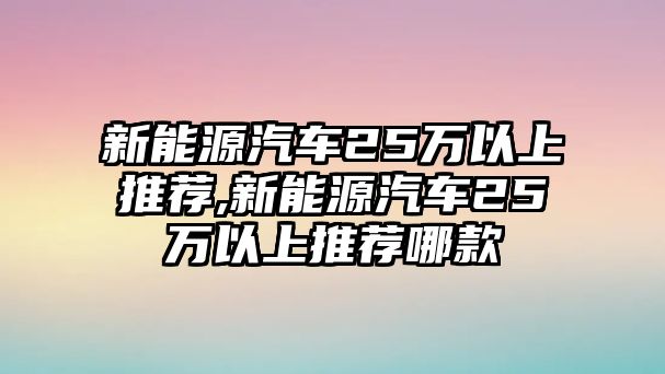 新能源汽車25萬以上推薦,新能源汽車25萬以上推薦哪款