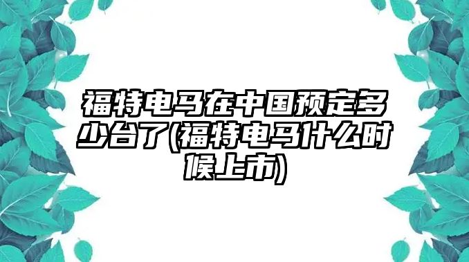 福特電馬在中國預定多少臺了(福特電馬什么時候上市)