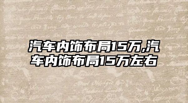 汽車內(nèi)飾布局15萬,汽車內(nèi)飾布局15萬左右