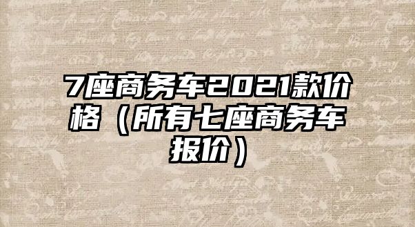 7座商務(wù)車2021款價(jià)格（所有七座商務(wù)車報(bào)價(jià)）