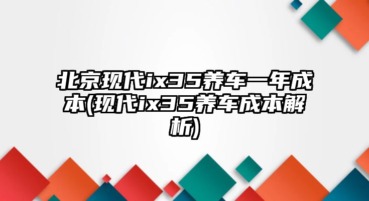 北京現(xiàn)代ix35養(yǎng)車一年成本(現(xiàn)代ix35養(yǎng)車成本解析)