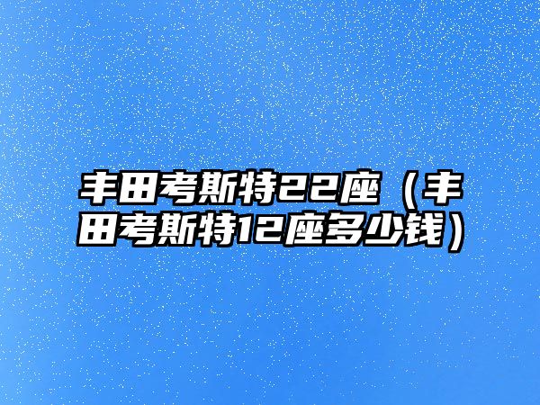 豐田考斯特22座（豐田考斯特12座多少錢）